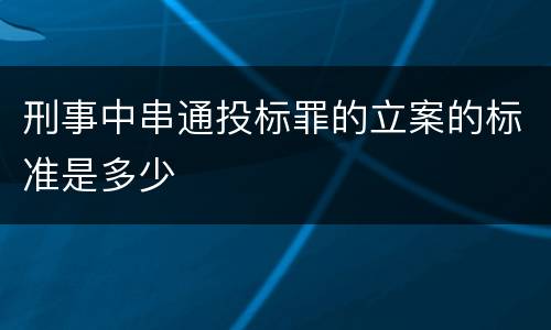 刑事中串通投标罪的立案的标准是多少