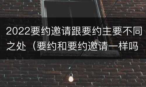 2022要约邀请跟要约主要不同之处（要约和要约邀请一样吗）