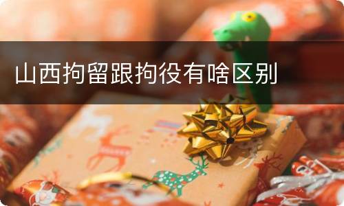 山西拘留跟拘役有啥区别