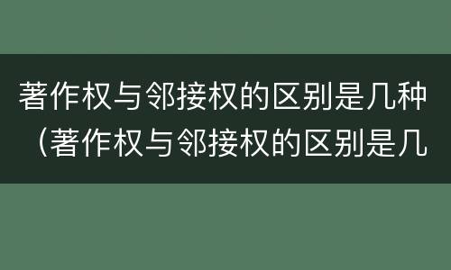著作权与邻接权的区别是几种（著作权与邻接权的区别是几种权利）