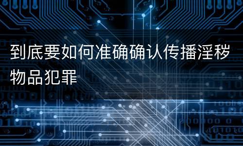 到底要如何准确确认传播淫秽物品犯罪