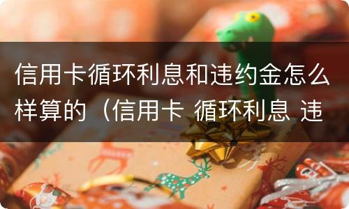 信用卡循环利息和违约金怎么样算的（信用卡 循环利息 违约金）