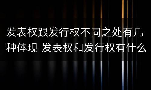 发表权跟发行权不同之处有几种体现 发表权和发行权有什么区别