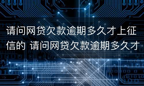 请问网贷欠款逾期多久才上征信的 请问网贷欠款逾期多久才上征信的呢