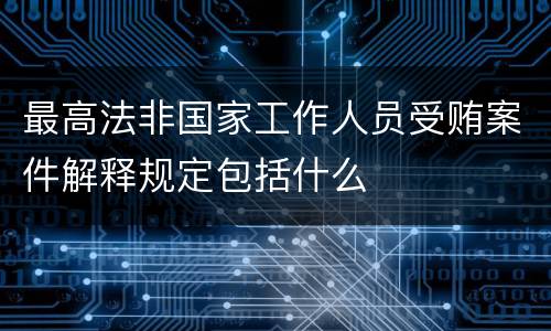最高法非国家工作人员受贿案件解释规定包括什么
