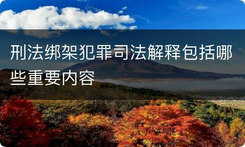 刑法绑架犯罪司法解释包括哪些重要内容