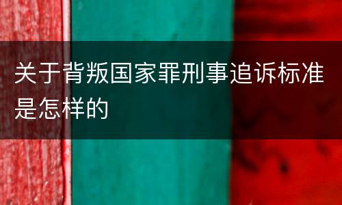 关于背叛国家罪刑事追诉标准是怎样的