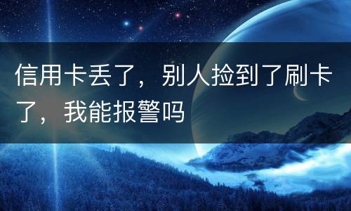 信用卡丢了，别人捡到了刷卡了，我能报警吗