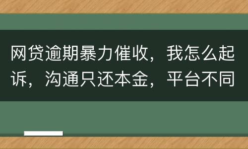 网贷逾期暴力催收，我怎么起诉，沟通只还本金，平台不同意
