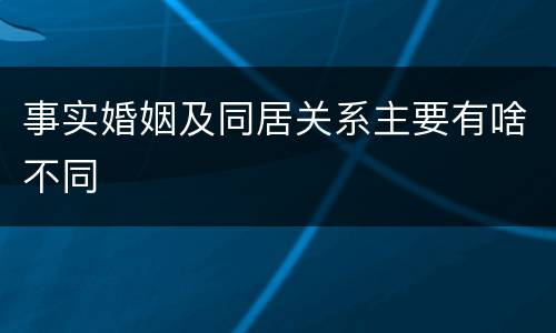 事实婚姻及同居关系主要有啥不同