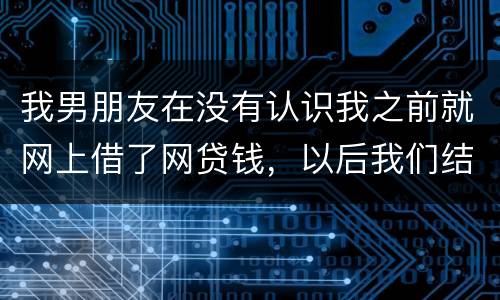 我男朋友在没有认识我之前就网上借了网贷钱，以后我们结婚会与我有关系吗