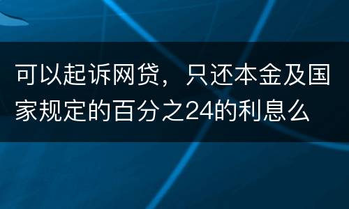 可以起诉网贷，只还本金及国家规定的百分之24的利息么