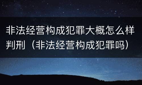 非法经营构成犯罪大概怎么样判刑（非法经营构成犯罪吗）