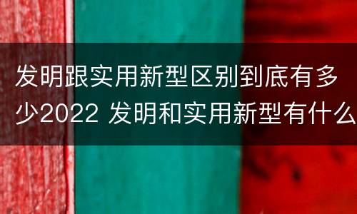 发明跟实用新型区别到底有多少2022 发明和实用新型有什么区别