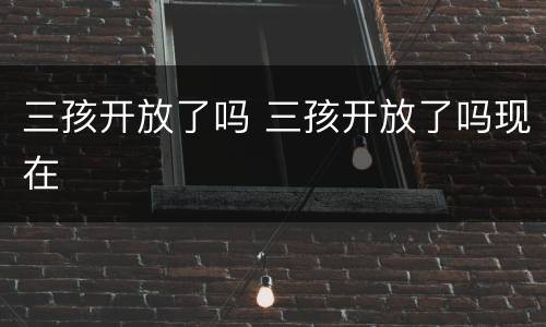 三孩开放了吗 三孩开放了吗现在