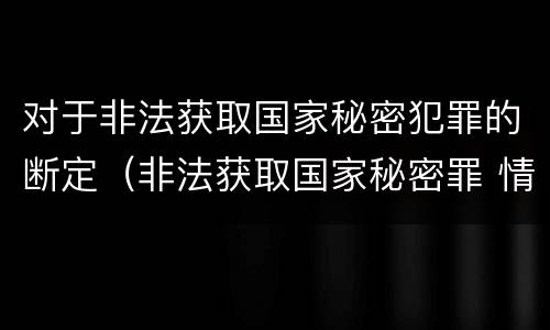 对于非法获取国家秘密犯罪的断定（非法获取国家秘密罪 情节严重 认定）