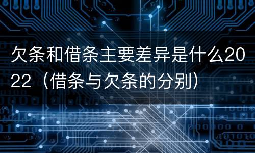 欠条和借条主要差异是什么2022（借条与欠条的分别）