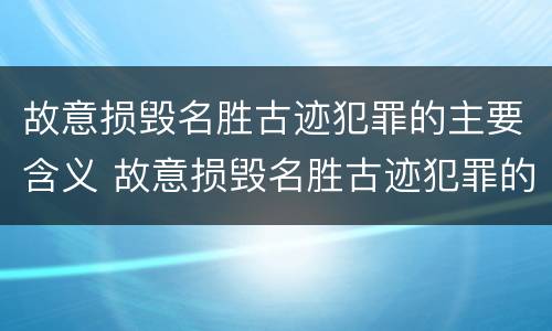 故意损毁名胜古迹犯罪的主要含义 故意损毁名胜古迹犯罪的主要含义是什么