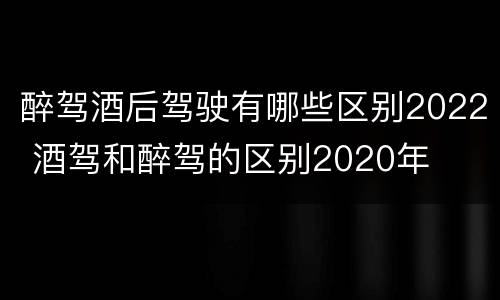 醉驾酒后驾驶有哪些区别2022 酒驾和醉驾的区别2020年