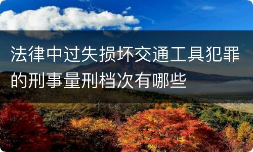 法律中过失损坏交通工具犯罪的刑事量刑档次有哪些