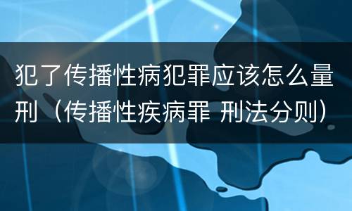 犯了传播性病犯罪应该怎么量刑（传播性疾病罪 刑法分则）