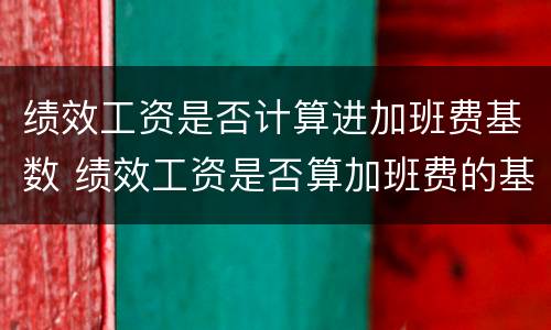绩效工资是否计算进加班费基数 绩效工资是否算加班费的基数