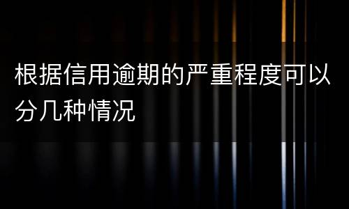根据信用逾期的严重程度可以分几种情况