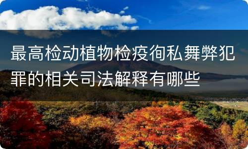 最高检动植物检疫徇私舞弊犯罪的相关司法解释有哪些