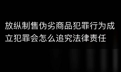 放纵制售伪劣商品犯罪行为成立犯罪会怎么追究法律责任