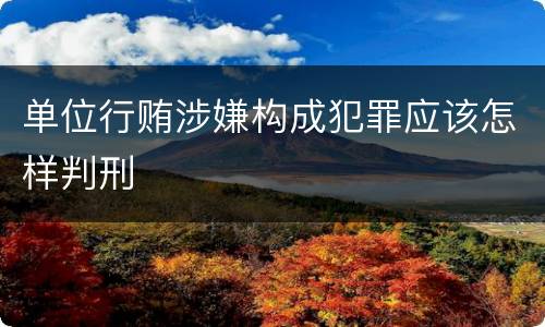 单位行贿涉嫌构成犯罪应该怎样判刑