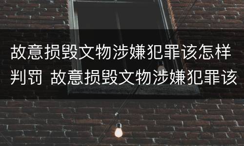 故意损毁文物涉嫌犯罪该怎样判罚 故意损毁文物涉嫌犯罪该怎样判罚款