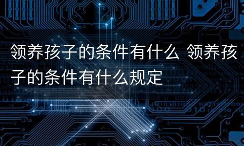 领养孩子的条件有什么 领养孩子的条件有什么规定