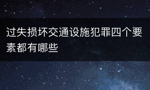 过失损坏交通设施犯罪四个要素都有哪些