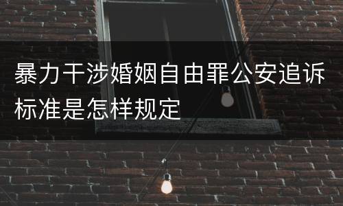 暴力干涉婚姻自由罪公安追诉标准是怎样规定