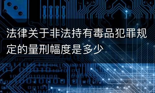 法律关于非法持有毒品犯罪规定的量刑幅度是多少