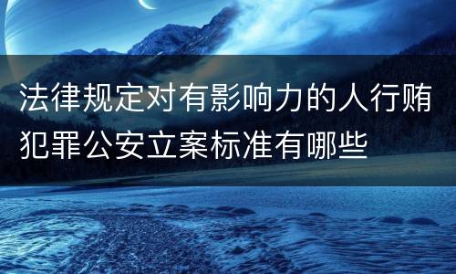 法律规定对有影响力的人行贿犯罪公安立案标准有哪些