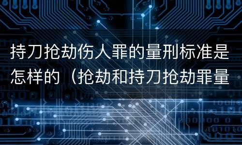 持刀抢劫伤人罪的量刑标准是怎样的（抢劫和持刀抢劫罪量刑标准）