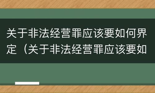 关于非法经营罪应该要如何界定（关于非法经营罪应该要如何界定呢）