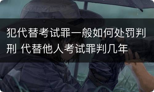 犯代替考试罪一般如何处罚判刑 代替他人考试罪判几年