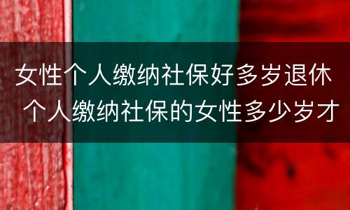 女性个人缴纳社保好多岁退休 个人缴纳社保的女性多少岁才能退休