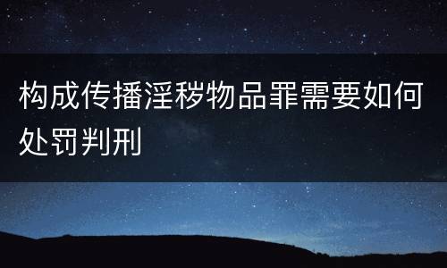 构成传播淫秽物品罪需要如何处罚判刑