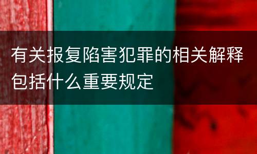 有关报复陷害犯罪的相关解释包括什么重要规定