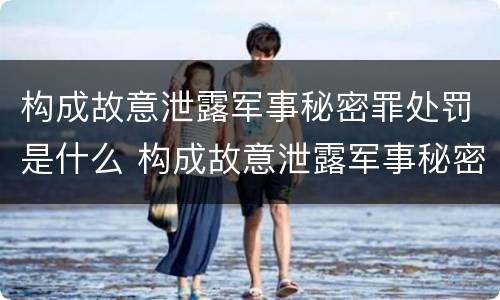 构成故意泄露军事秘密罪处罚是什么 构成故意泄露军事秘密罪处罚是什么意思