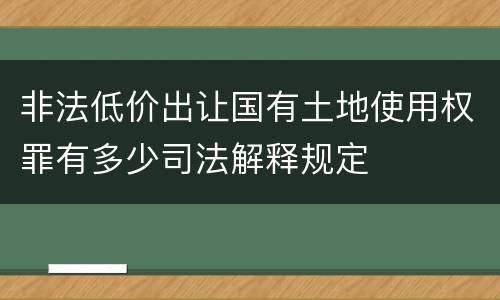 非法低价出让国有土地使用权罪有多少司法解释规定