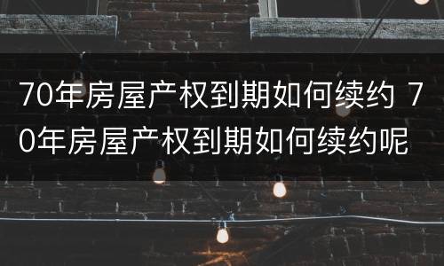 70年房屋产权到期如何续约 70年房屋产权到期如何续约呢