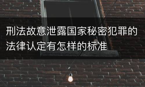 刑法故意泄露国家秘密犯罪的法律认定有怎样的标准