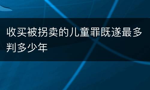 收买被拐卖的儿童罪既遂最多判多少年