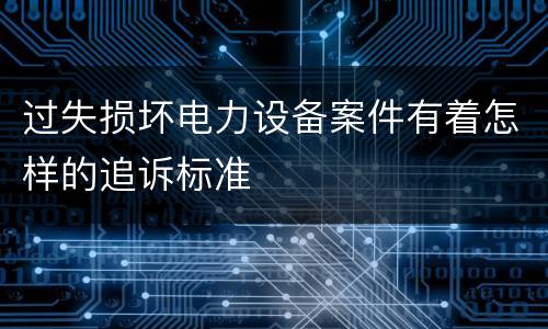过失损坏电力设备案件有着怎样的追诉标准
