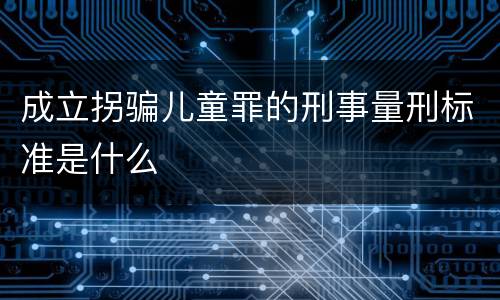 成立拐骗儿童罪的刑事量刑标准是什么