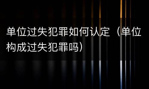 单位过失犯罪如何认定（单位构成过失犯罪吗）
